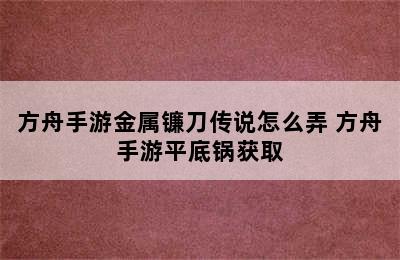 方舟手游金属镰刀传说怎么弄 方舟手游平底锅获取